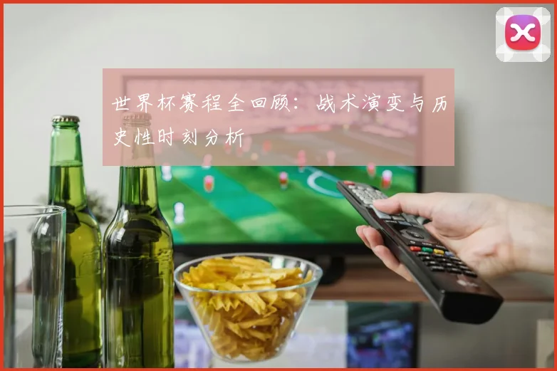 世界杯赛程全回顾：战术演变与历史性时刻分析