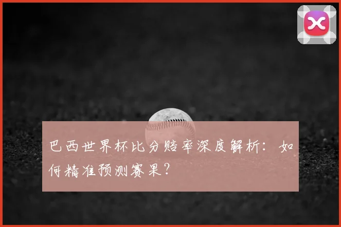 巴西世界杯比分赔率深度解析:如何精准预测赛果?