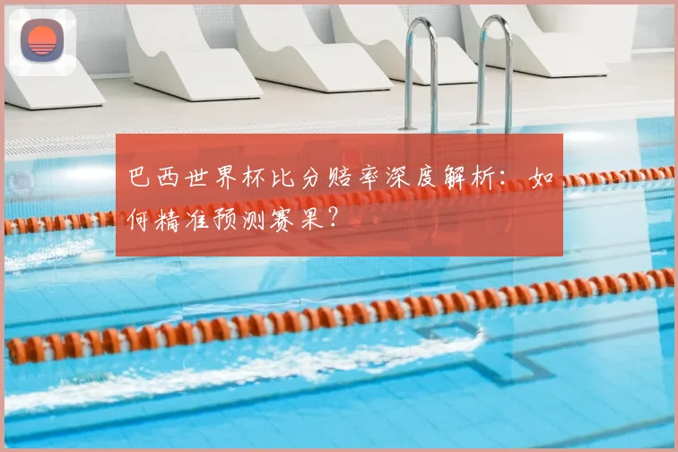 巴西世界杯比分赔率深度解析：如何精准预测赛果？