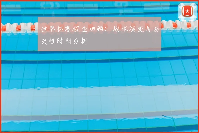 世界杯赛程全回顾:战术演变与历史性时刻分析