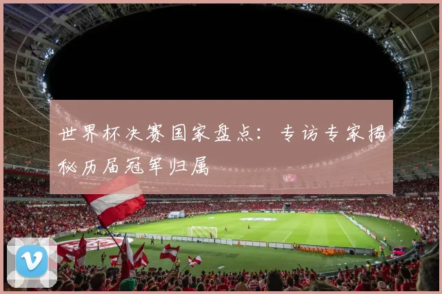 世界杯决赛国家盘点：专访专家揭秘历届冠军归属