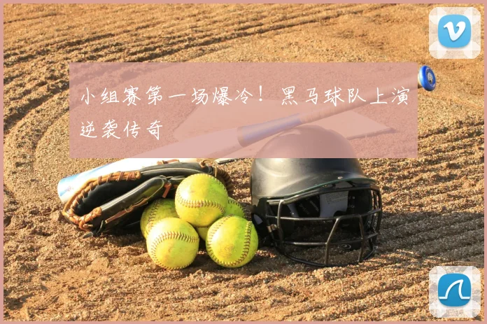 小组赛第一场爆冷!黑马球队上演逆袭传奇