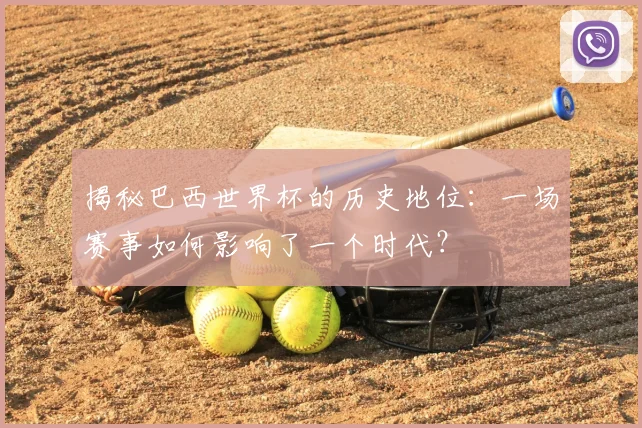 揭秘巴西世界杯的历史地位:一场赛事如何影响了一个时代?