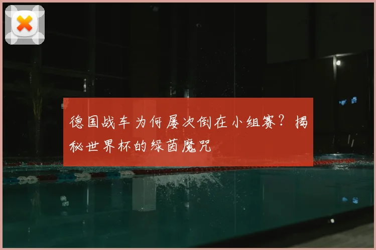 德国战车为何屡次倒在小组赛?揭秘世界杯的绿茵魔咒