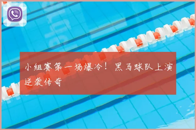 小组赛第一场爆冷!黑马球队上演逆袭传奇