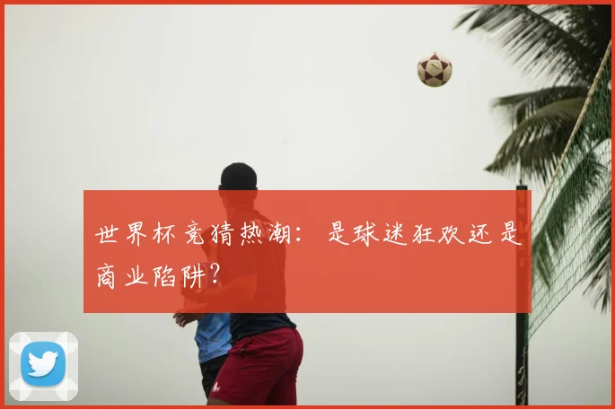 世界杯竞猜热潮:是球迷狂欢还是商业陷阱?