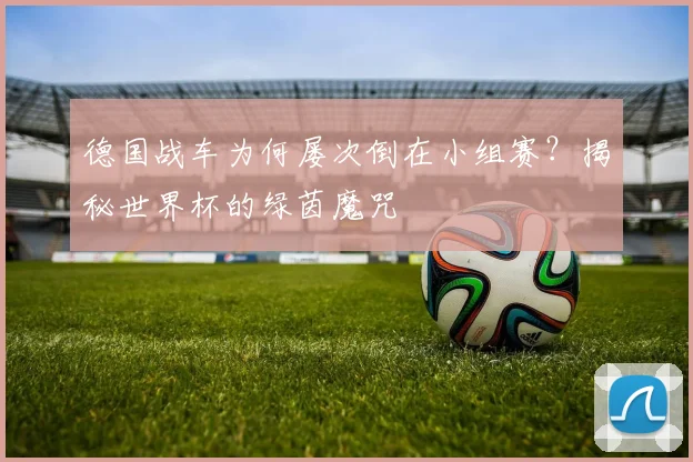 德国战车为何屡次倒在小组赛?揭秘世界杯的绿茵魔咒