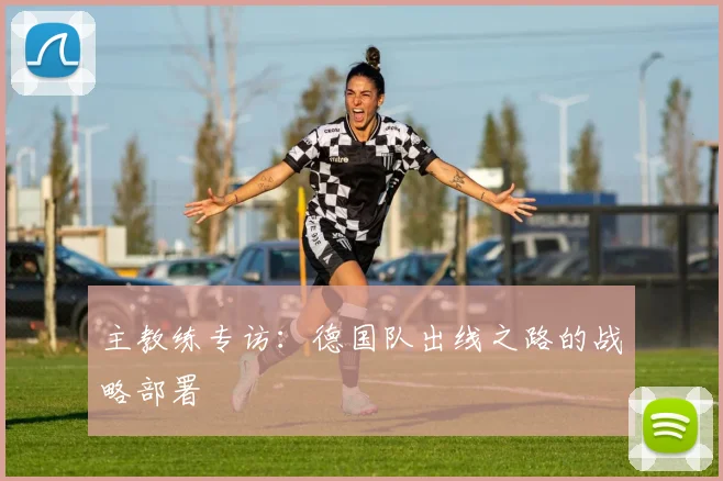 主教练专访：德国队出线之路的战略部署