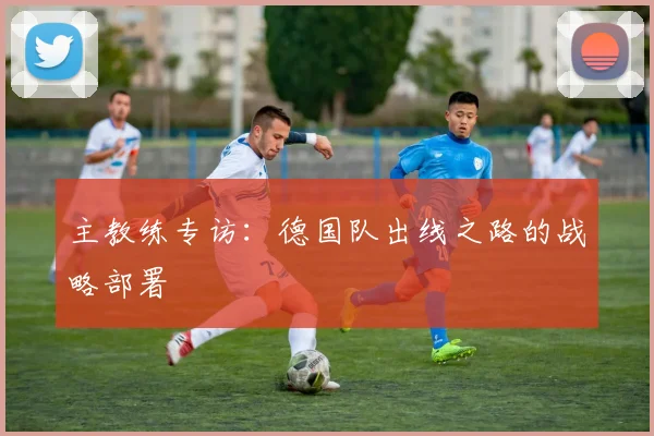 主教练专访:德国队出线之路的战略部署