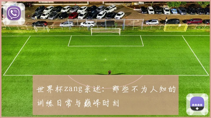 世界杯zang亲述：那些不为人知的训练日常与巅峰时刻