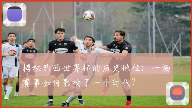 揭秘巴西世界杯的历史地位:一场赛事如何影响了一个时代?