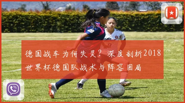 德国战车为何失灵?深度剖析2018世界杯德国队战术与阵容困局