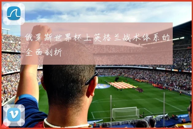俄罗斯世界杯上英格兰战术体系的全面剖析
