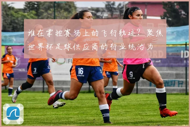 谁在掌控赛场上的飞行轨迹？聚焦世界杯足球供应商的行业统治力