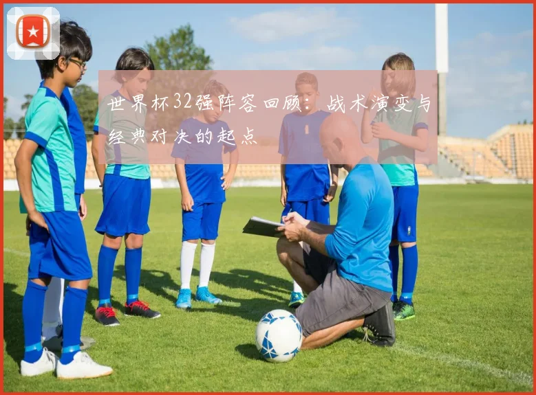 世界杯32强阵容回顾：战术演变与经典对决的起点