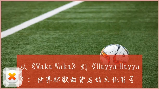从《Waka Waka》到《Hayya Hayya》：世界杯歌曲背后的文化符号