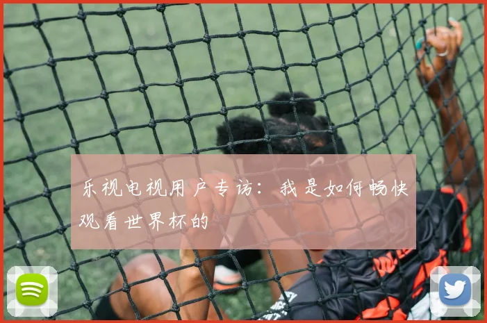 乐视电视用户专访：我是如何畅快观看世界杯的