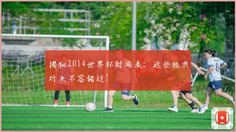 揭秘2014世界杯时间表：这些经典对决不容错过！