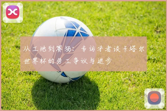 从工地到赛场：专访学者谈卡塔尔世界杯的劳工争议与进步