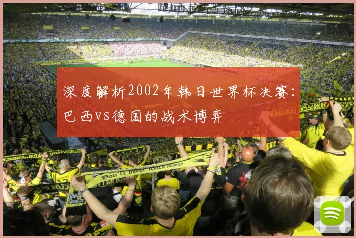 深度解析2002年韩日世界杯决赛：巴西vs德国的战术博弈